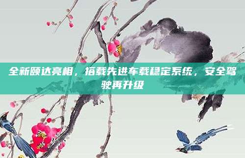 全新颐达亮相,搭载先进车载稳定系统,安全驾驶再升级