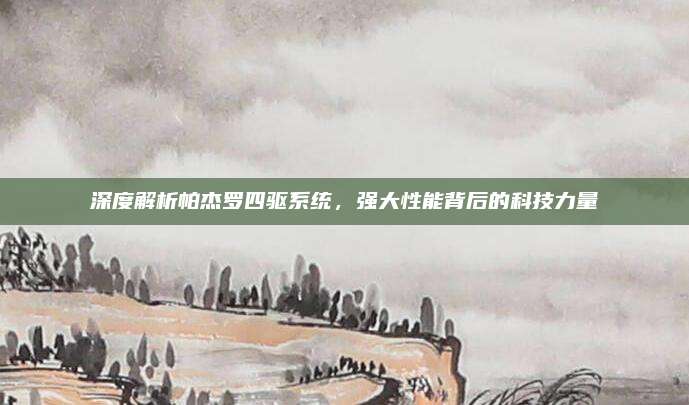 深度解析帕杰罗四驱系统,强大性能背后的科技力量