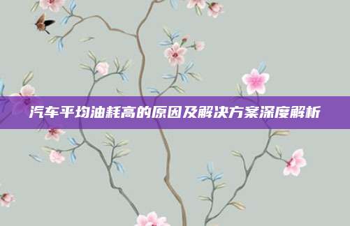 汽车平均油耗高的原因及解决方案深度解析