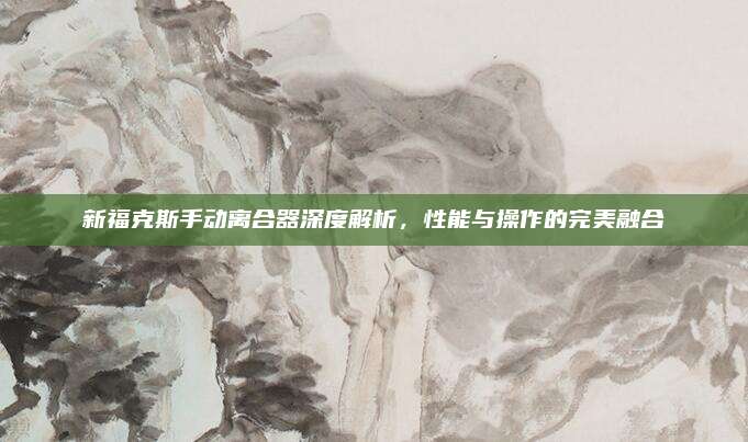 新福克斯手动离合器深度解析,性能与操作的完美融合