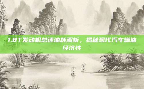 1.8T发动机怠速油耗解析，揭秘现代汽车燃油经济性