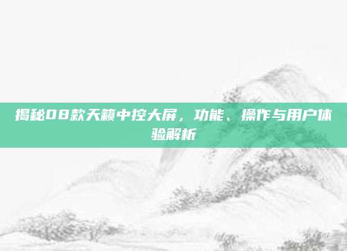 揭秘08款天籁中控大屏,功能、操作与用户体验解析