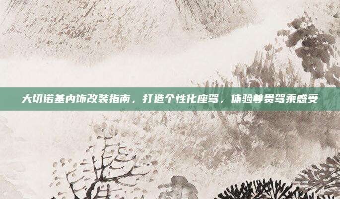 大切诺基内饰改装指南,打造个性化座驾,体验尊贵驾乘感受