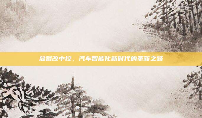 总裁改中控,汽车智能化新时代的革新之路