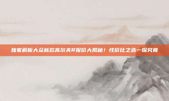 独家解析大众新款高尔夫R报价大揭秘!性价比之选一探究竟