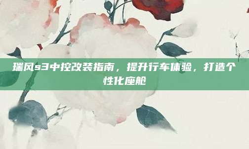 瑞风s3中控改装指南,提升行车体验,打造个性化座舱