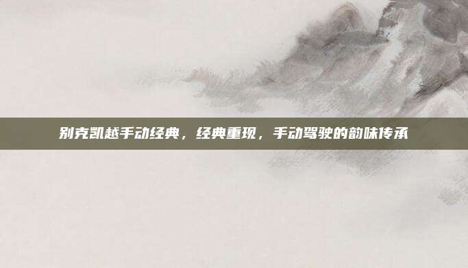 别克凯越手动经典,经典重现,手动驾驶的韵味传承