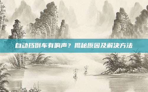 自动挡倒车有响声?揭秘原因及解决方法