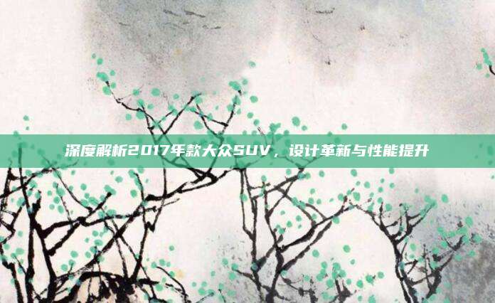 深度解析2017年款大众SUV,设计革新与性能提升