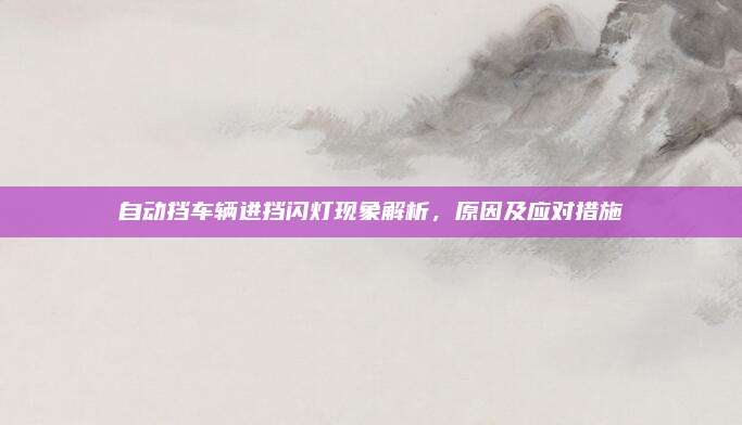 自动挡车辆进挡闪灯现象解析,原因及应对措施
