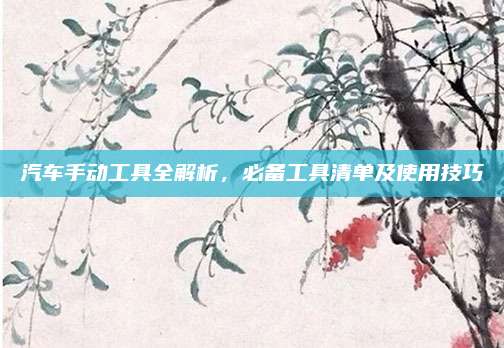 汽车手动工具全解析,必备工具清单及使用技巧