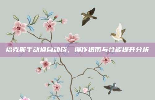 福克斯手动换自动挡，操作指南与性能提升分析