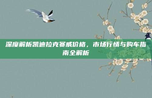 深度解析凯迪拉克赛威价格，市场行情与购车指南全解析