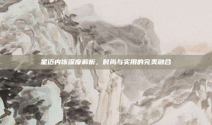 星迈内饰深度解析,时尚与实用的完美融合