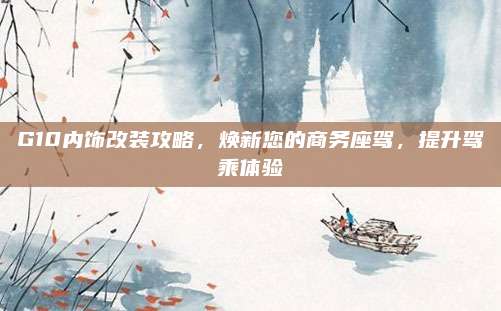 G10内饰改装攻略,焕新您的商务座驾,提升驾乘体验
