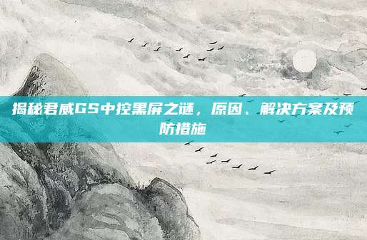 揭秘君威GS中控黑屏之谜,原因、解决方案及预防措施