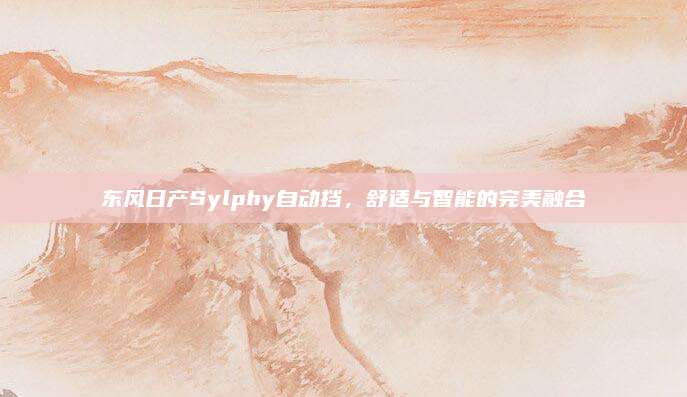 东风日产Sylphy自动挡,舒适与智能的完美融合