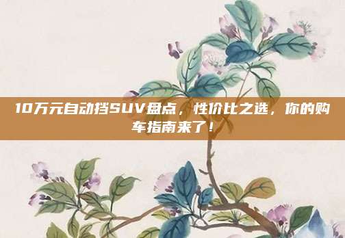 10万元自动挡SUV盘点,性价比之选,你的购车指南来了!