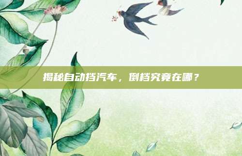 揭秘自动挡汽车,倒档究竟在哪?