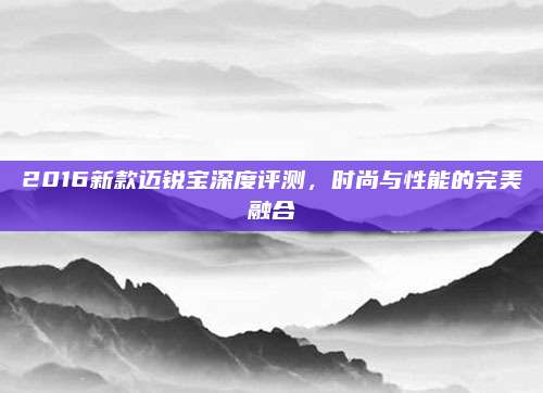 2016新款迈锐宝深度评测,时尚与性能的完美融合