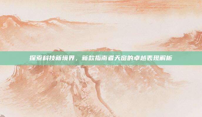 探索科技新境界,新款指南者天窗的卓越表现解析