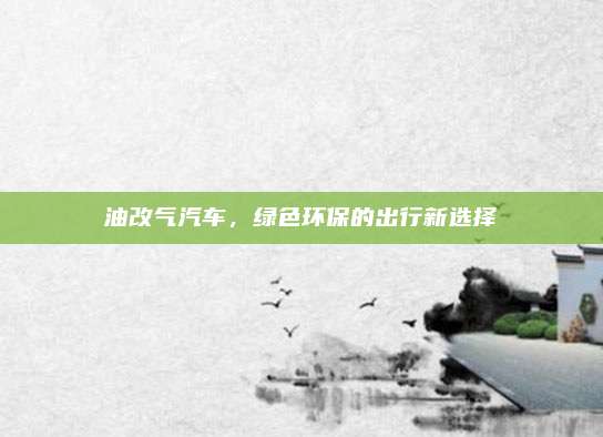 油改气汽车,绿色环保的出行新选择