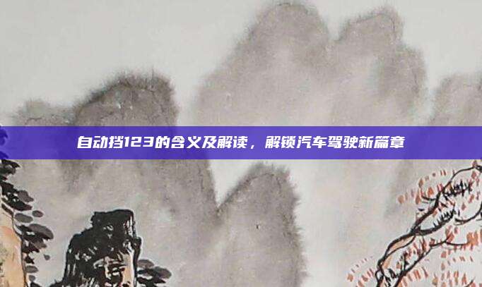 自动挡123的含义及解读,解锁汽车驾驶新篇章