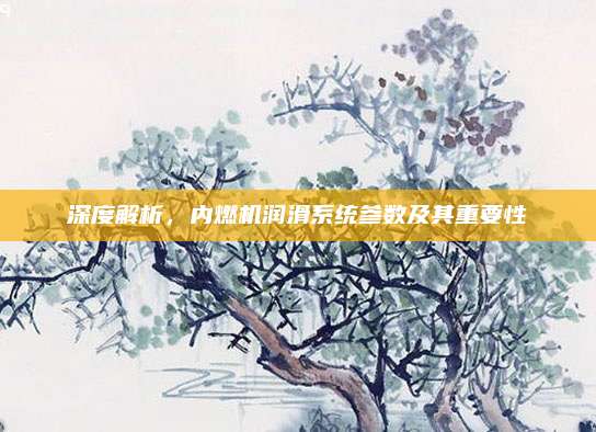 深度解析,内燃机润滑系统参数及其重要性