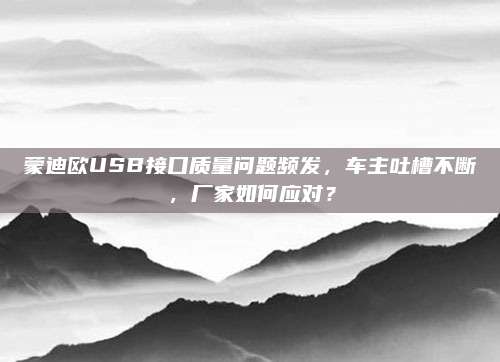 蒙迪欧USB接口质量问题频发,车主吐槽不断,厂家如何应对?