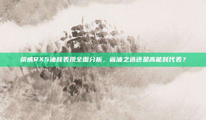荣威RX5油耗表现全面分析,省油之选还是高能耗代表?