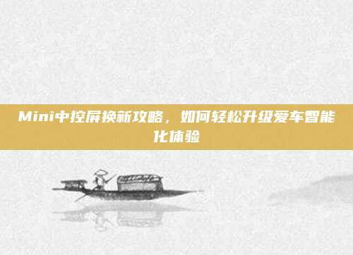 Mini中控屏换新攻略,如何轻松升级爱车智能化体验
