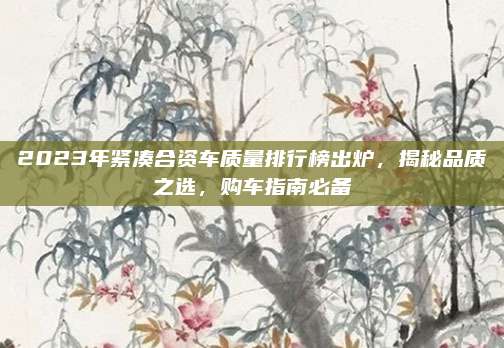 2023年紧凑合资车质量排行榜出炉,揭秘品质之选,购车指南必备