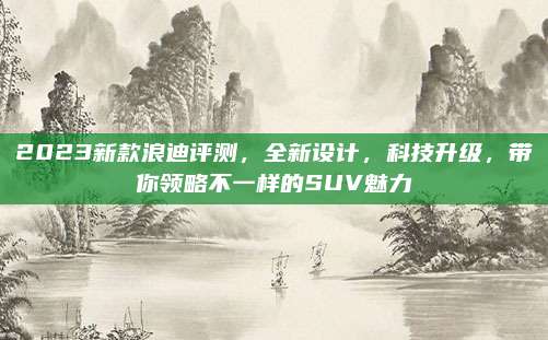 2023新款浪迪评测，全新设计，科技升级，带你领略不一样的SUV魅力