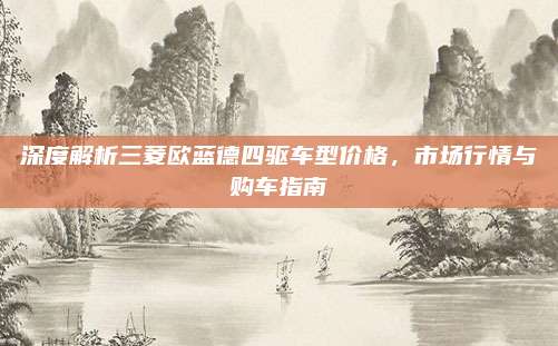 深度解析三菱欧蓝德四驱车型价格,市场行情与购车指南