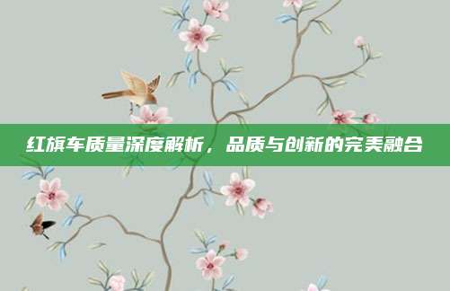 红旗车质量深度解析,品质与创新的完美融合