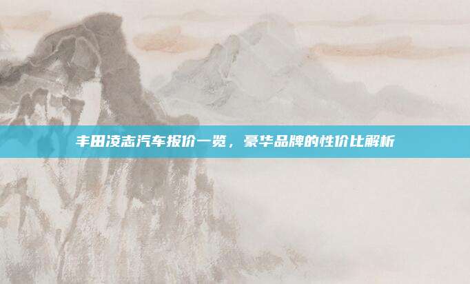 丰田凌志汽车报价一览,豪华品牌的性价比解析