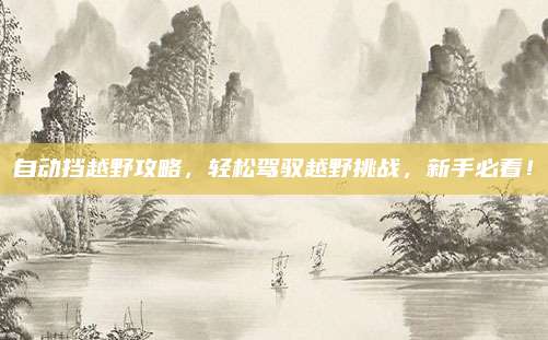 自动挡越野攻略,轻松驾驭越野挑战,新手必看!