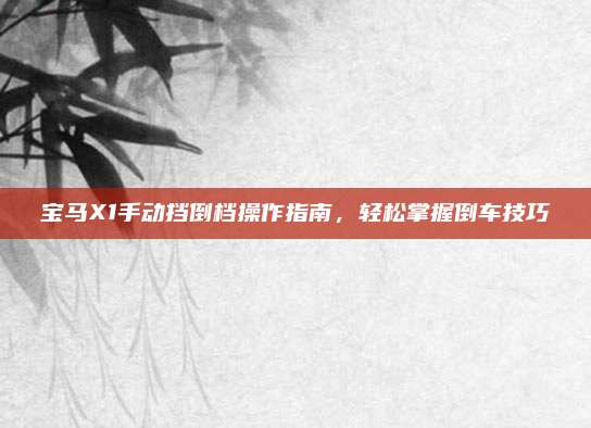 宝马X1手动挡倒档操作指南,轻松掌握倒车技巧