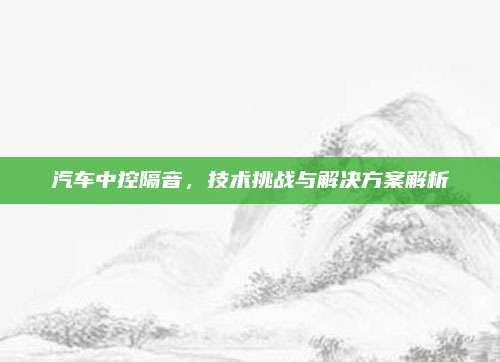 汽车中控隔音,技术挑战与解决方案解析