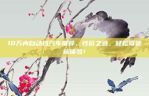 10万内自动挡汽车推荐,性价之选,轻松驾驶新体验!