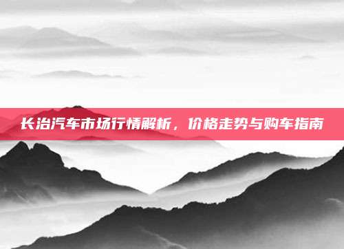 长治汽车市场行情解析,价格走势与购车指南