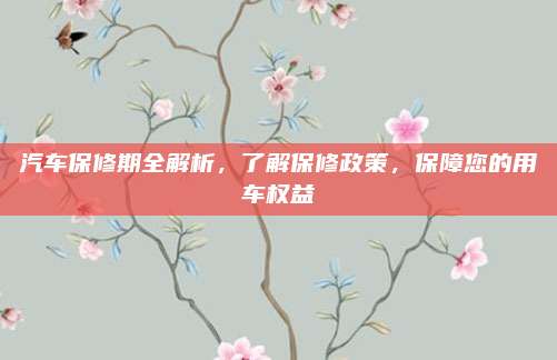 汽车保修期全解析,了解保修政策,保障您的用车权益