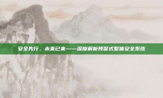 安全先行,未来已来——深度解析预警式整体安全系统