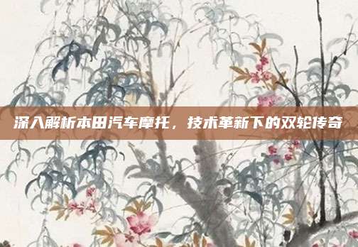 深入解析本田汽车摩托,技术革新下的双轮传奇