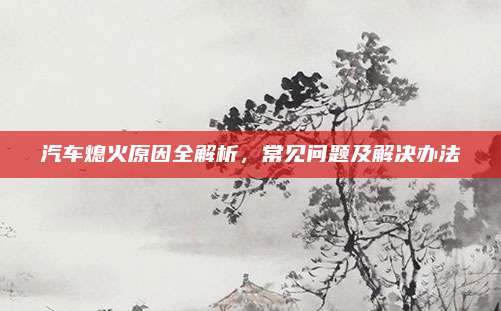 汽车熄火原因全解析,常见问题及解决办法