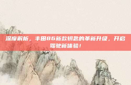 深度解析,丰田86新款钥匙的革新升级,开启驾驶新体验!