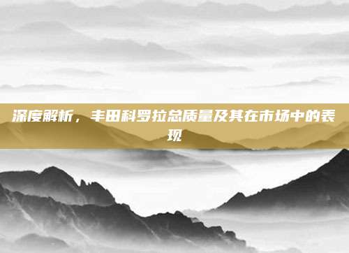 深度解析,丰田科罗拉总质量及其在市场中的表现