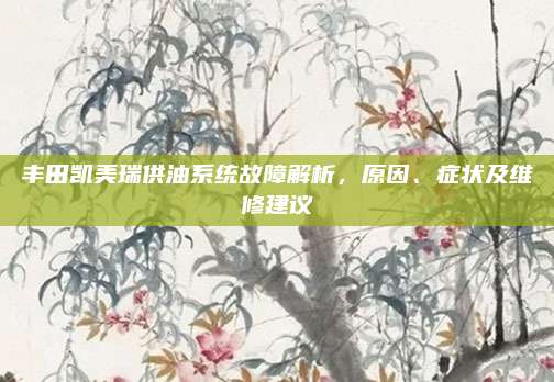 丰田凯美瑞供油系统故障解析，原因、症状及维修建议