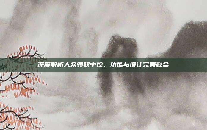 深度解析大众领驭中控,功能与设计完美融合