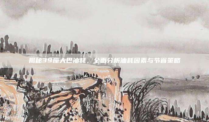 揭秘39座大巴油耗,全面分析油耗因素与节省策略